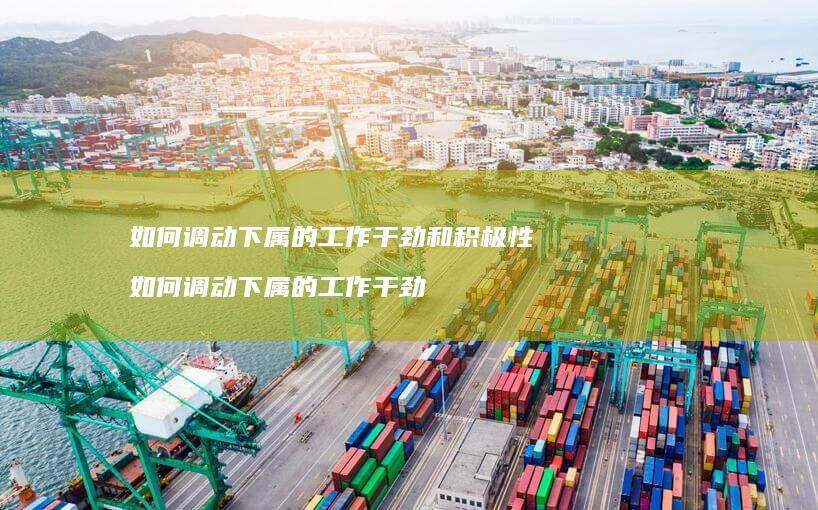 如何调动下属的工作干劲和积极性如何调动下属的