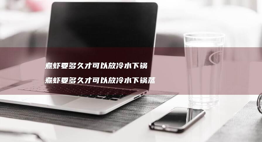 煮虾要多久才可以放冷水下锅煮虾要多久才可以放