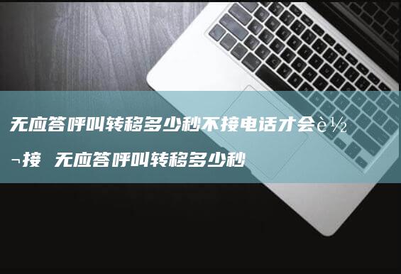 无应答呼叫转移多少秒不接电话才会转接 无应答呼叫转移多少秒