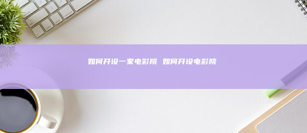 如何开设一家电影院 如何开设电影院