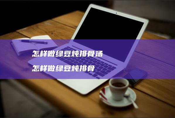 怎样做绿豆炖排骨汤怎样做绿豆炖排骨