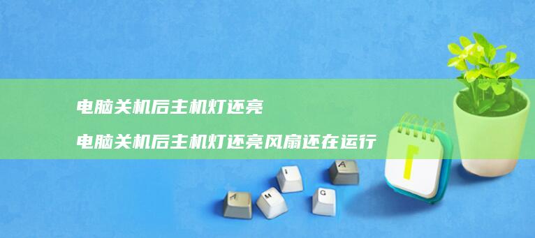 电脑关机后主机灯还亮 电脑关机后主机灯还亮风扇还在运行
