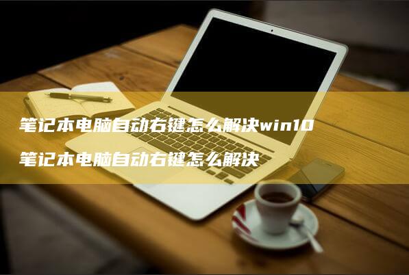笔记本电脑自动右键怎么解决win10 笔记本电脑自动右键怎么解决