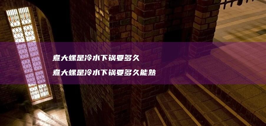 煮大螺是冷水下锅要多久 煮大螺是冷水下锅要多久能熟