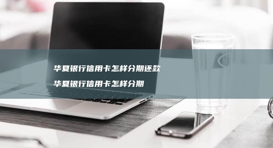 华夏银行信用卡怎样分期还款 华夏银行信用卡怎样分期