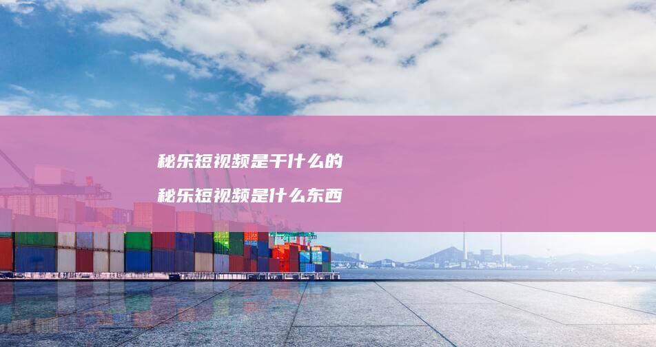 秘乐短视频是干什么的秘乐短视频是什么东西