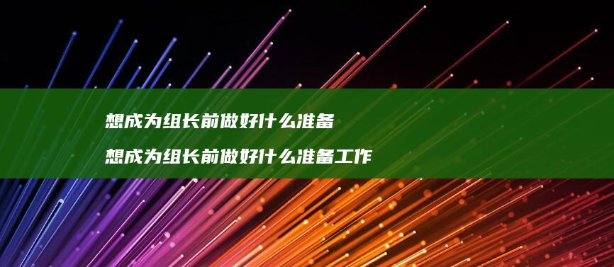 想成为组长前做好什么准备想成为组长前做好什么