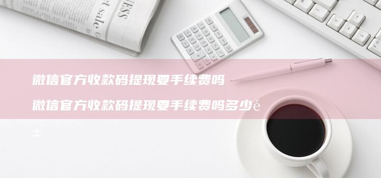 微信官方收款码提现要手续费吗 微信官方收款码提现要手续费吗多少钱