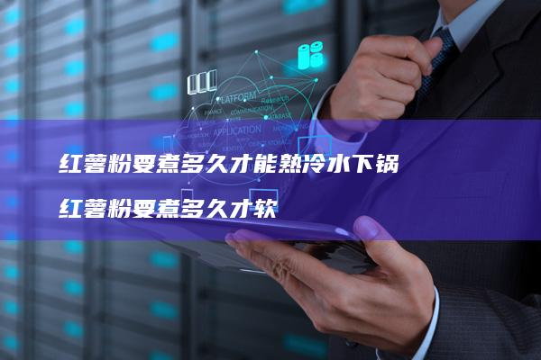 红薯粉要煮多久才能熟冷水下锅红薯粉要煮多久才