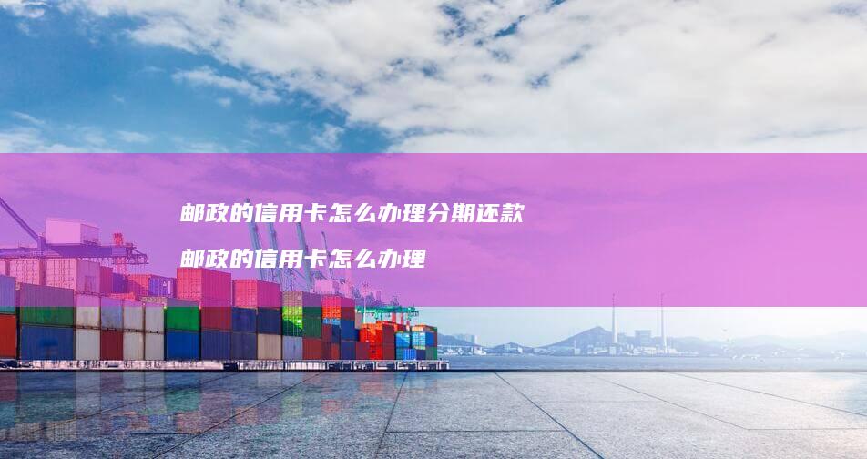邮政的信用卡怎么办理分期还款邮政的信用卡怎么