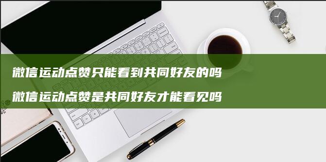 微信运动点赞只能看到共同的吗微信运动点赞