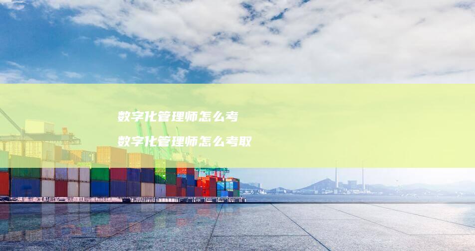 数字化管理师怎么考 数字化管理师怎么考取