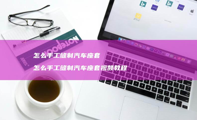怎么手工缝制汽车座套怎么手工缝制汽车座套视频