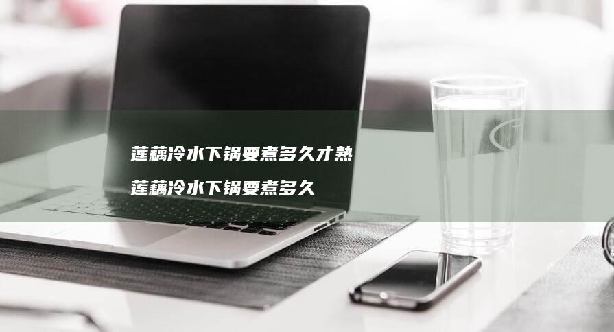 莲藕冷水下锅要煮多久才熟 莲藕冷水下锅要煮多久