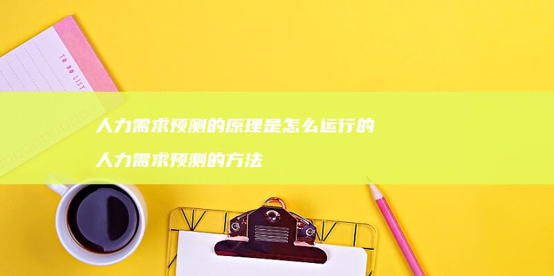 人力需求预测的原理是怎么运行的人力需求预测的