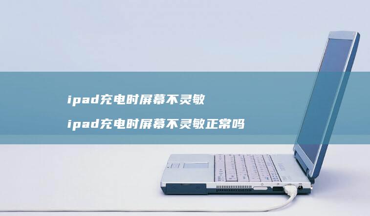 ipad充电时屏幕不灵敏 ipad充电时屏幕不灵敏正常吗