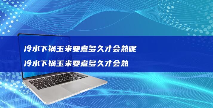 冷水下锅玉米要煮多久才会熟呢 冷水下锅玉米要煮多久才会熟