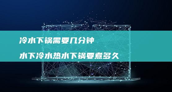 冷水下锅需要几分钟水下冷水热水下锅要煮多久