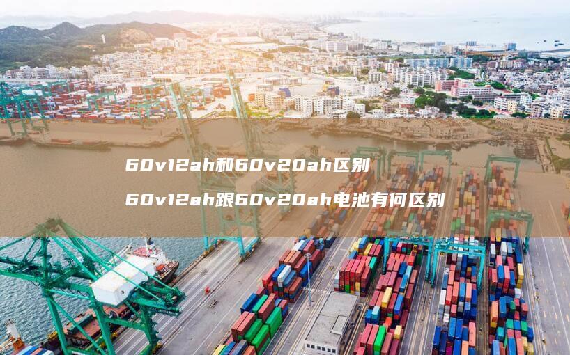 60v12ah和60v20ah区别 60v12ah跟60v20ah电池有何区别