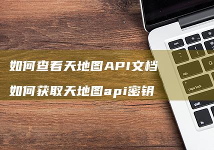 如何查看天地图API文档如何获取天地图api
