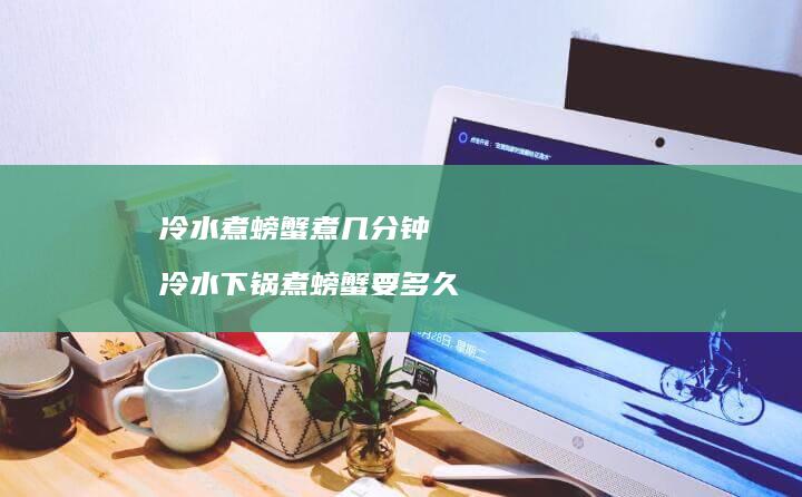 冷水煮螃蟹煮几分钟 冷水下锅煮螃蟹要多久