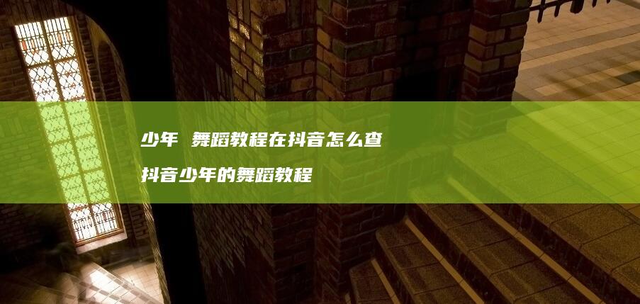 少年舞蹈教程在抖音怎么查抖音少年的舞蹈教程
