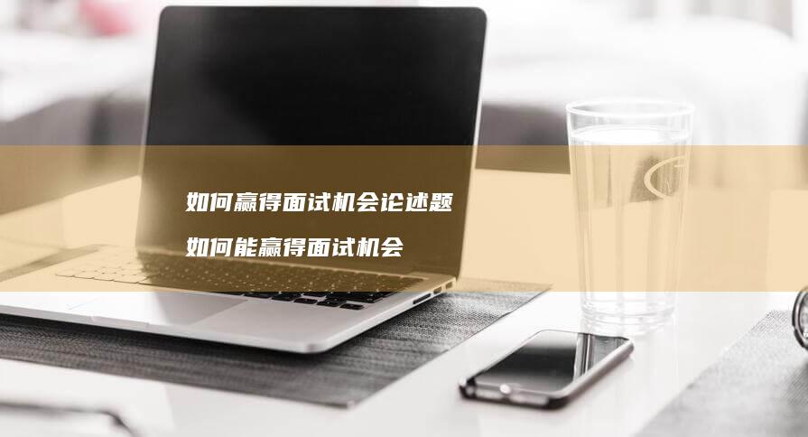 如何赢得面试机会论述题 如何能赢得面试机会