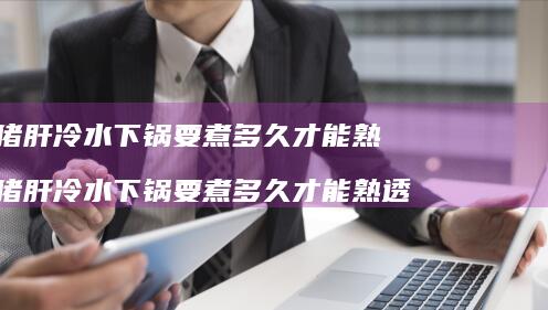 猪肝冷水下锅要煮多久才能熟 猪肝冷水下锅要煮多久才能熟透