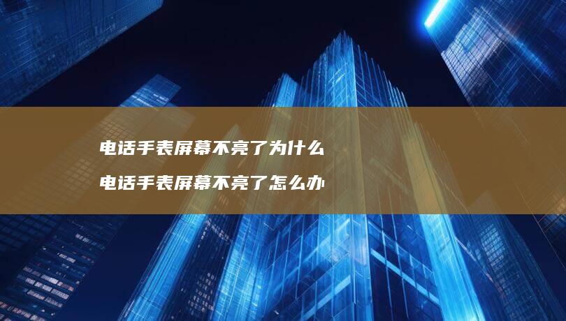电话手表不亮了为什么电话手表不亮了怎