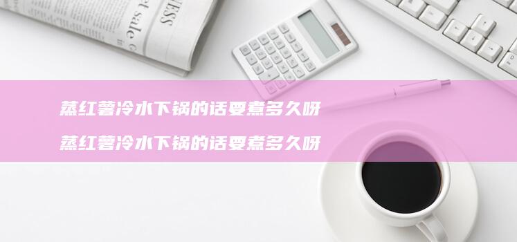 蒸红薯冷水下锅的话要煮多久呀蒸红薯冷水下锅的