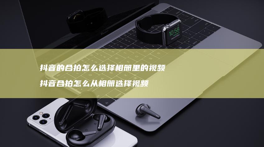 抖音的合拍怎么选择相册里的视频抖音合拍怎么从