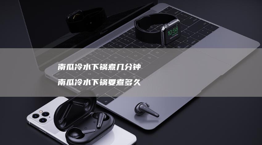 南瓜冷水下锅煮几分钟南瓜冷水下锅要煮多久