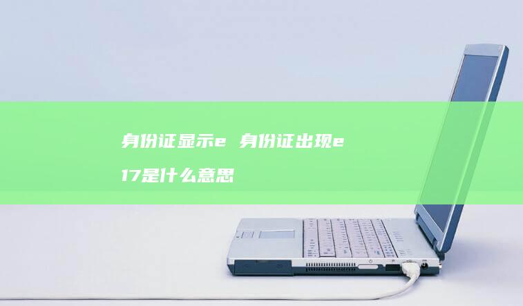 身份证显示e身份证出现e17是什么意思