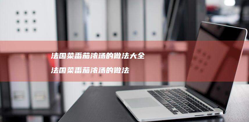 法国菜番茄浓汤的做法大全法国菜番茄浓汤的做法