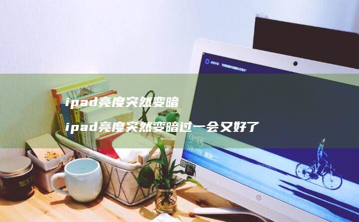 ipad亮度突然变暗 ipad亮度突然变暗过一会又好了