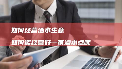 如何经营酒水生意如何能经营好一家酒水点呢