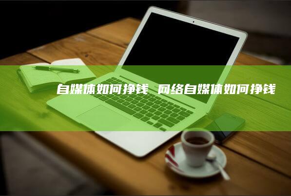 自媒体如何挣钱网络自媒体如何挣钱