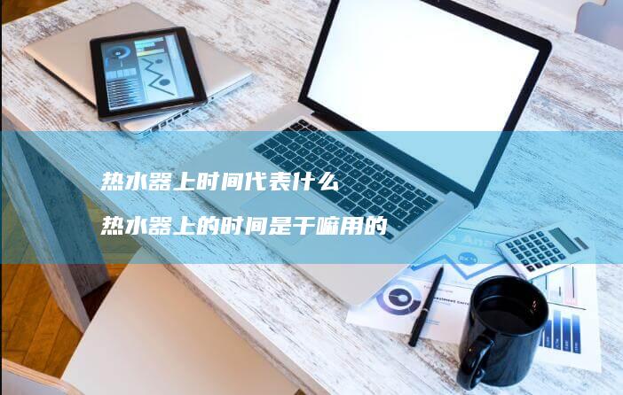 热水器上时间代表什么 热水器上的时间是干嘛用的