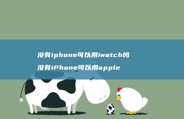 没有iphone可以用iwatch吗 没有iPhone可以用apple