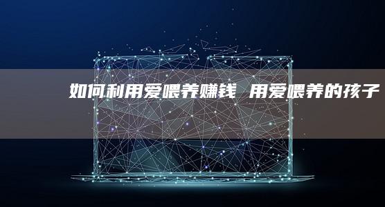 如何利用爱喂养赚钱 用爱喂养的孩子