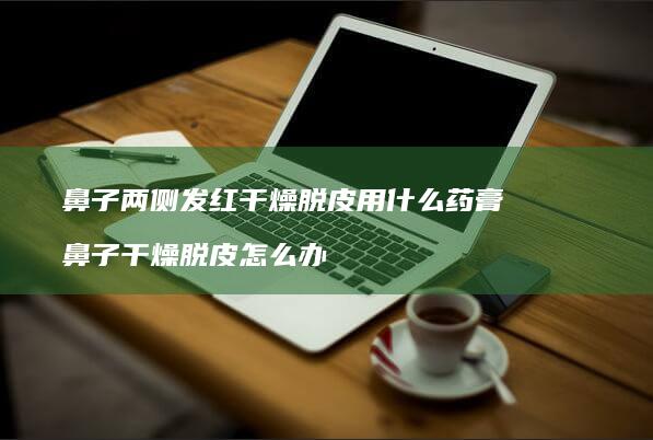 鼻子两侧发红干燥脱皮用什么药膏 鼻子干燥脱皮怎么办