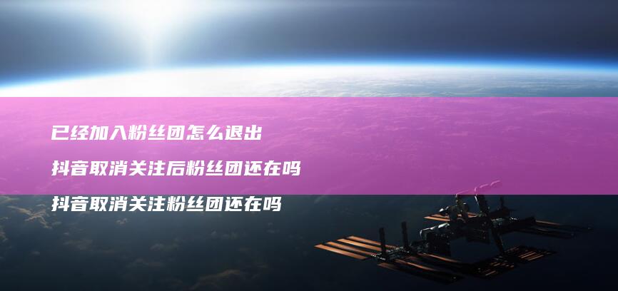 已经加入粉丝团怎么退出抖音取消关注后粉丝团还
