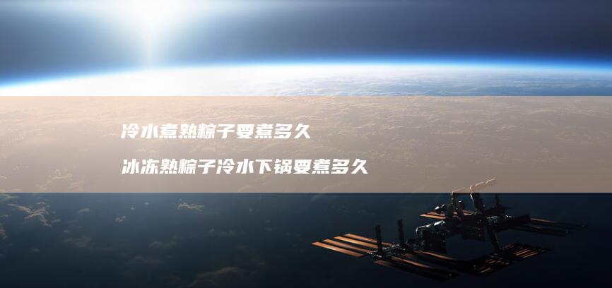 冷水煮熟粽子要煮多久 冰冻熟粽子冷水下锅要煮多久