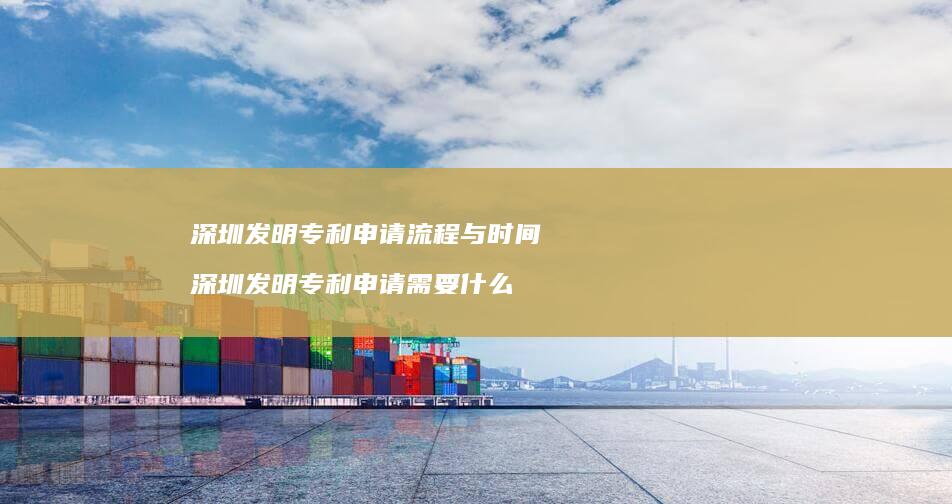 深圳发明专利申请流程与时间 深圳发明专利申请需要什么