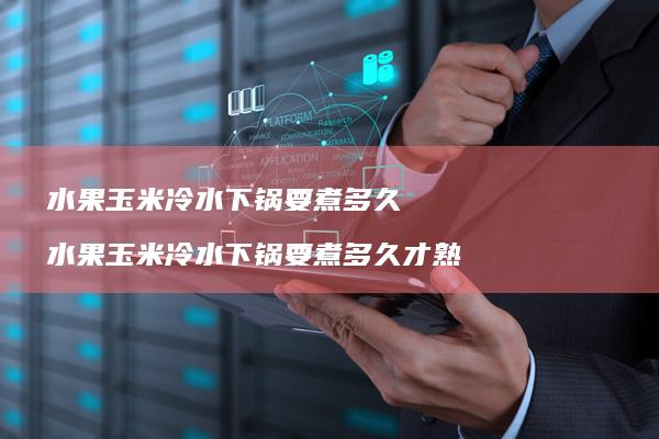 水果玉米冷水下锅要煮多久 水果玉米冷水下锅要煮多久才熟