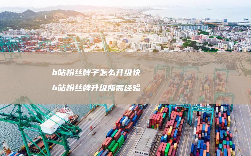 b站粉丝牌子怎么升级快 b站粉丝牌升级所需经验