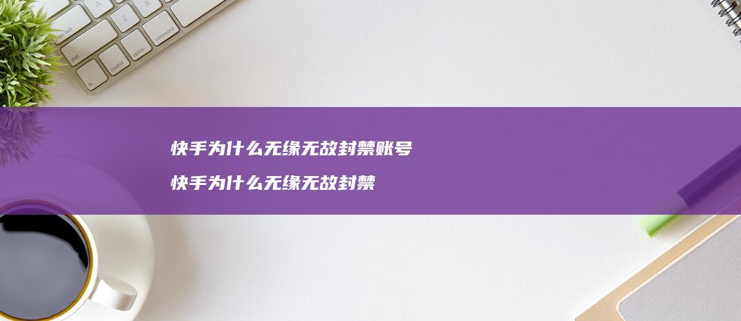 快手为什么无缘无故封禁账号 快手为什么无缘无故封禁