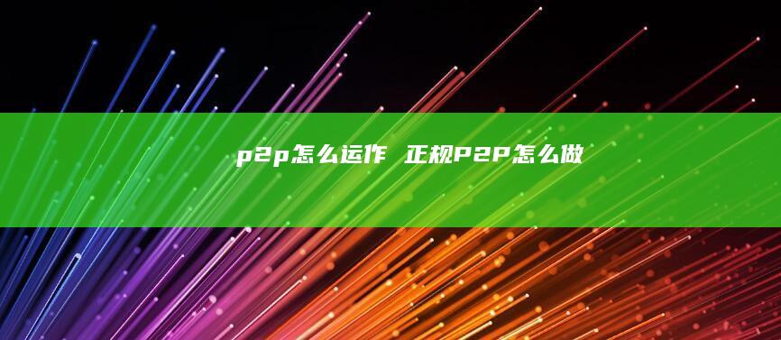 p2p怎么运作正规P2P怎么做