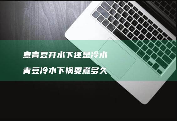 煮青豆开水下还是冷水青豆冷水下锅要煮多久
