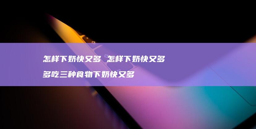 怎样下奶快又多 怎样下奶快又多 多吃三种食物下奶快又多